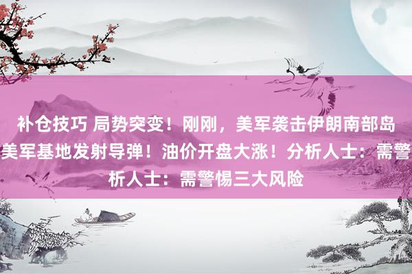 补仓技巧 局势突变！刚刚，美军袭击伊朗南部岛屿，伊朗向美军基地发射导弹！油价开盘大涨！分析人士：需警惕三大风险