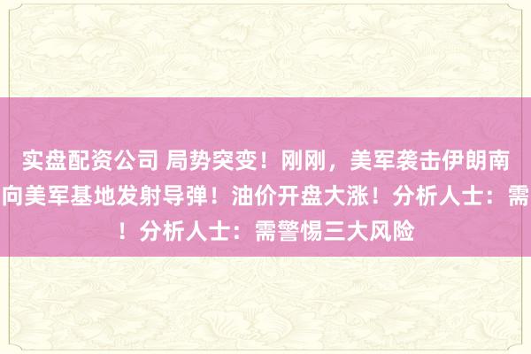 实盘配资公司 局势突变！刚刚，美军袭击伊朗南部岛屿，伊朗向美军基地发射导弹！油价开盘大涨！分析人士：需警惕三大风险