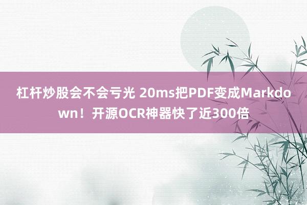 杠杆炒股会不会亏光 20ms把PDF变成Markdown！开源OCR神器快了近300倍