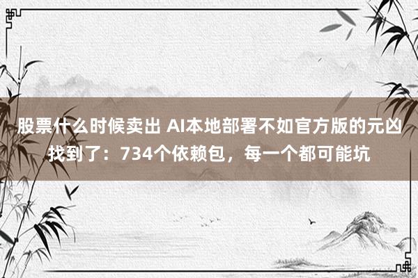 股票什么时候卖出 AI本地部署不如官方版的元凶找到了：734个依赖包，每一个都可能坑