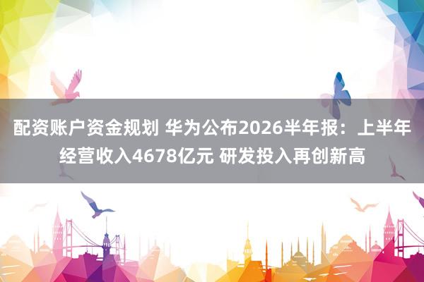 配资账户资金规划 华为公布2026半年报：上半年经营收入4678亿元 研发投入再创新高