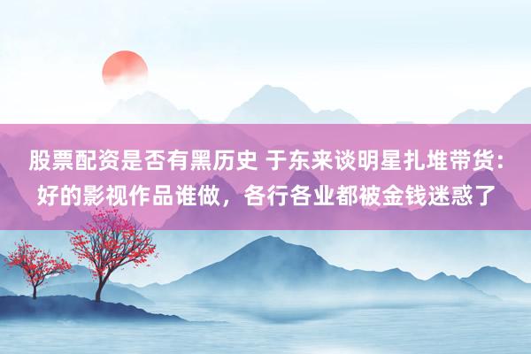 股票配资是否有黑历史 于东来谈明星扎堆带货：好的影视作品谁做，各行各业都被金钱迷惑了