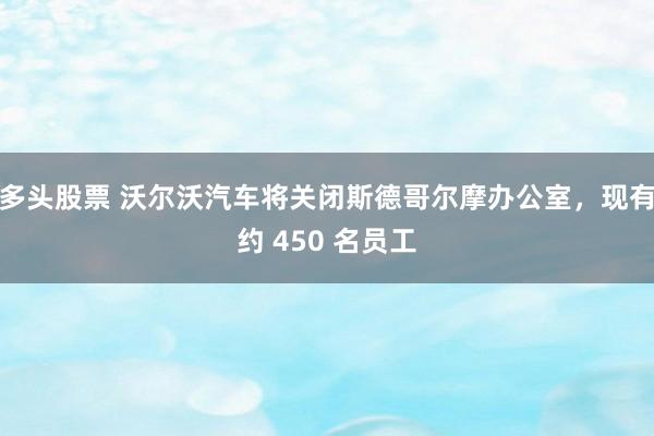 多头股票 沃尔沃汽车将关闭斯德哥尔摩办公室，现有约 450 名员工