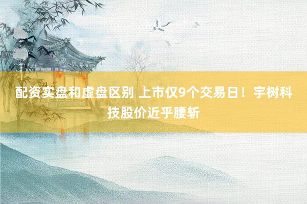 配资实盘和虚盘区别 上市仅9个交易日！宇树科技股价近乎腰斩