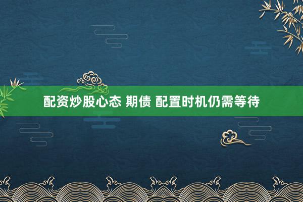 配资炒股心态 期债 配置时机仍需等待