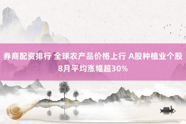券商配资排行 全球农产品价格上行 A股种植业个股8月平均涨幅超30%