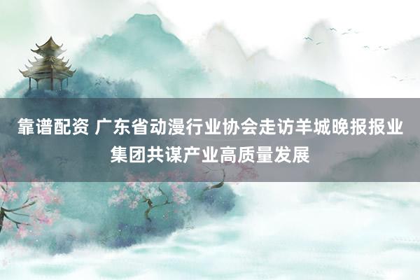靠谱配资 广东省动漫行业协会走访羊城晚报报业集团共谋产业高质量发展