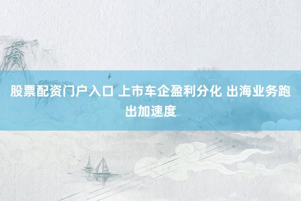 股票配资门户入口 上市车企盈利分化 出海业务跑出加速度