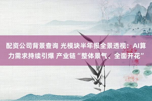 配资公司背景查询 光模块半年报全景透视：AI算力需求持续引爆 产业链“整体景气、全面开花”