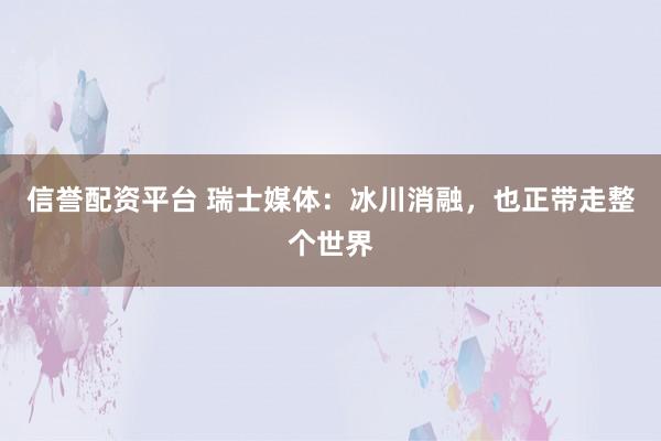 信誉配资平台 瑞士媒体：冰川消融，也正带走整个世界