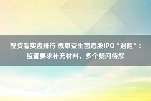 配资看实盘排行 微康益生菌港股IPO“遇阻”：监管要求补充材料，多个疑问待解
