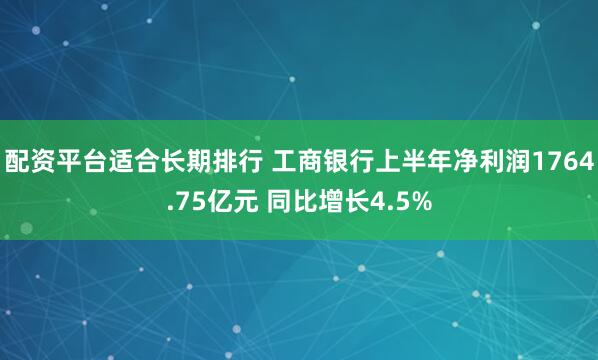 配资平台适合长期排行 工商银行上半年净利润1764.75亿元 同比增长4.5%