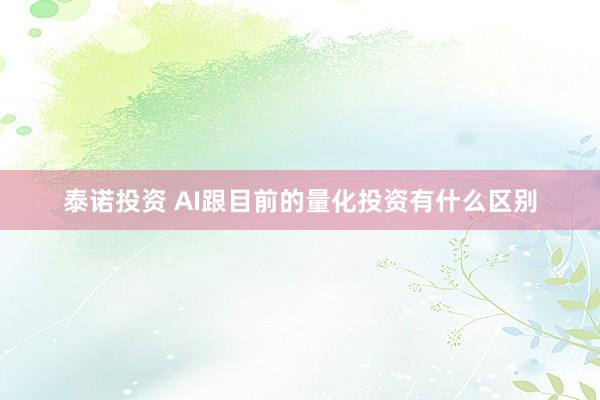 泰诺投资 AI跟目前的量化投资有什么区别