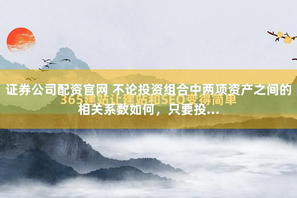 证券公司配资官网 不论投资组合中两项资产之间的相关系数如何，只要投...