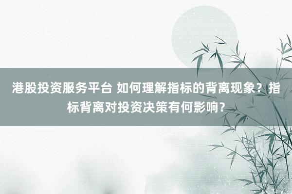 港股投资服务平台 如何理解指标的背离现象？指标背离对投资决策有何影响？