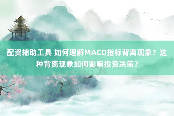 配资辅助工具 如何理解MACD指标背离现象？这种背离现象如何影响投资决策？