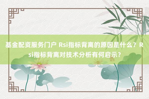 基金配资服务门户 Rsi指标背离的原因是什么？Rsi指标背离对技术分析有何启示？