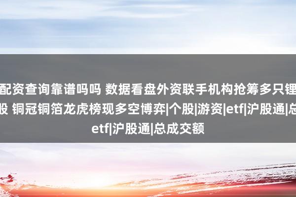 配资查询靠谱吗吗 数据看盘外资联手机构抢筹多只锂电人气股 铜冠铜箔龙虎榜现多空博弈|个股|游资|etf|沪股通|总成交额