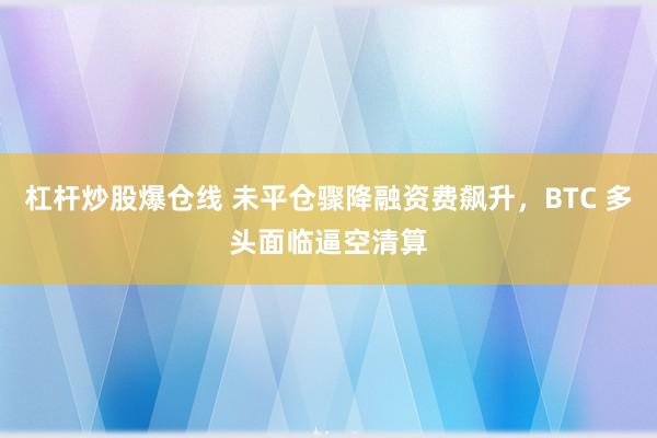 杠杆炒股爆仓线 未平仓骤降融资费飙升，BTC 多头面临逼空清算