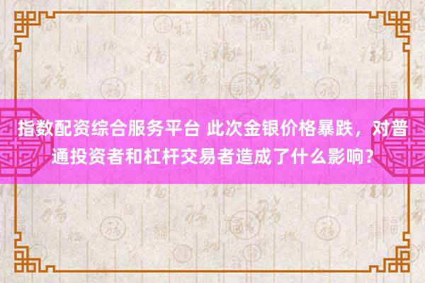 指数配资综合服务平台 此次金银价格暴跌，对普通投资者和杠杆交易者造成了什么影响？