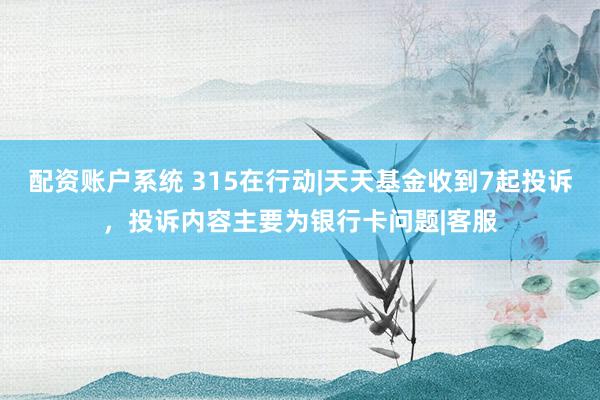 配资账户系统 315在行动|天天基金收到7起投诉，投诉内容主要为银行卡问题|客服