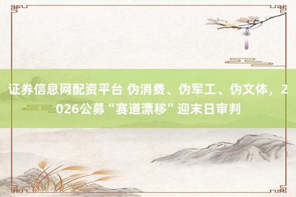 证券信息网配资平台 伪消费、伪军工、伪文体，2026公募“赛道漂移”迎末日审判
