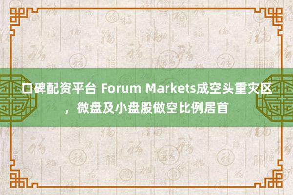 口碑配资平台 Forum Markets成空头重灾区，微盘及小盘股做空比例居首