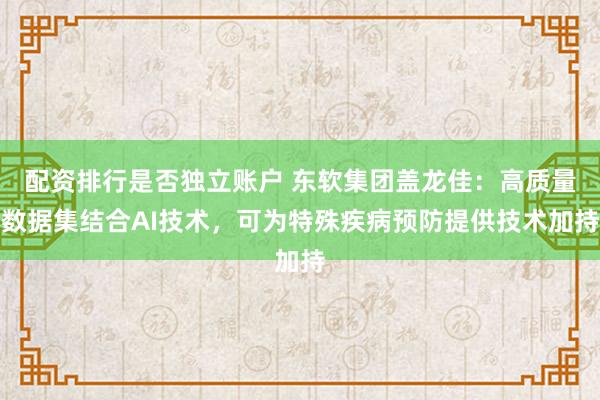 配资排行是否独立账户 东软集团盖龙佳：高质量数据集结合AI技术，可为特殊疾病预防提供技术加持