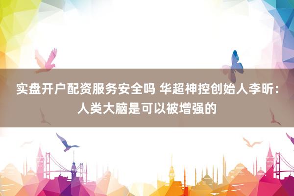 实盘开户配资服务安全吗 华超神控创始人李昕：人类大脑是可以被增强的