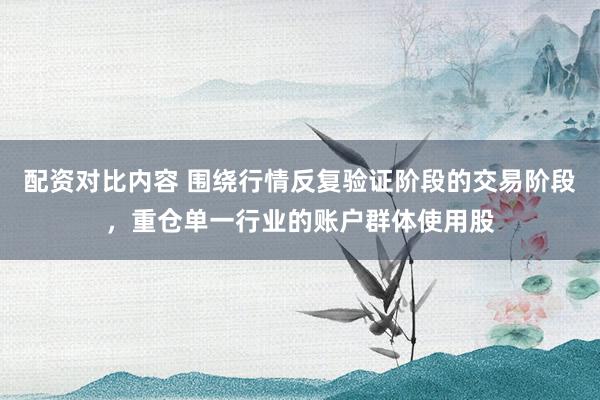 配资对比内容 围绕行情反复验证阶段的交易阶段，重仓单一行业的账户群体使用股