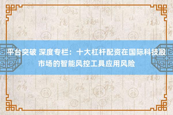 平台突破 深度专栏:十大杠杆配资在国际科技股市场的智能风控工具应用风险