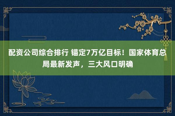 配资公司综合排行 锚定7万亿目标!国家体育总局最新发声,三大风口明确