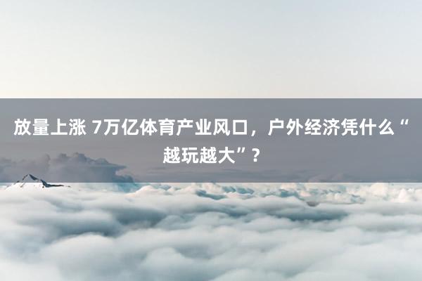 放量上涨 7万亿体育产业风口，户外经济凭什么“越玩越大”？