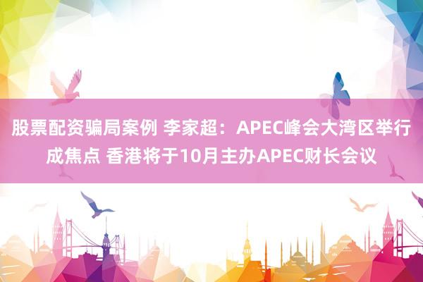 股票配资骗局案例 李家超：APEC峰会大湾区举行成焦点 香港将于10月主办APEC财长会议