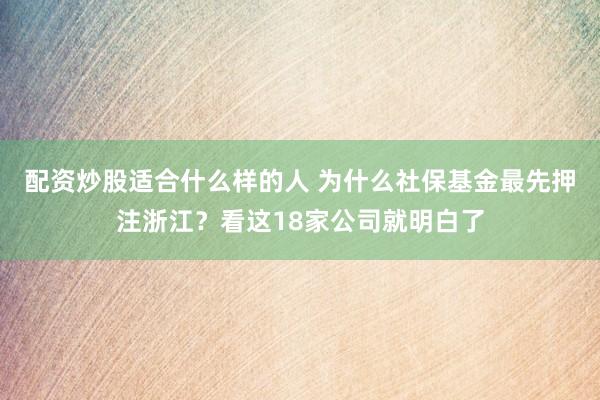 配资炒股适合什么样的人 为什么社保基金最先押注浙江？看这18家公司就明白了