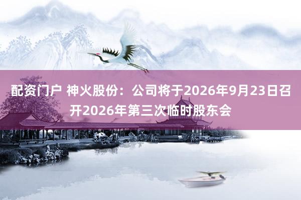 配资门户 神火股份：公司将于2026年9月23日召开2026年第三次临时股东会