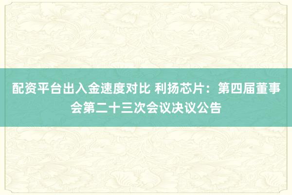 配资平台出入金速度对比 利扬芯片：第四届董事会第二十三次会议决议公告
