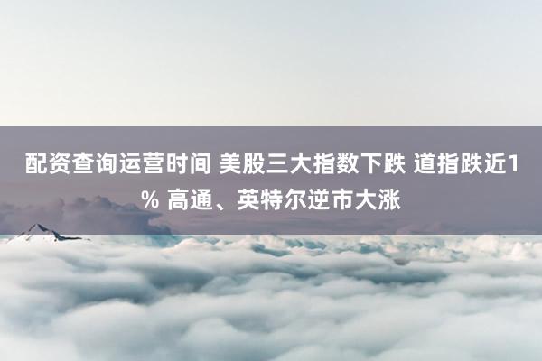 配资查询运营时间 美股三大指数下跌 道指跌近1% 高通、英特尔逆市大涨