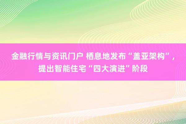 金融行情与资讯门户 栖息地发布“盖亚架构”，提出智能住宅“四大演进”阶段