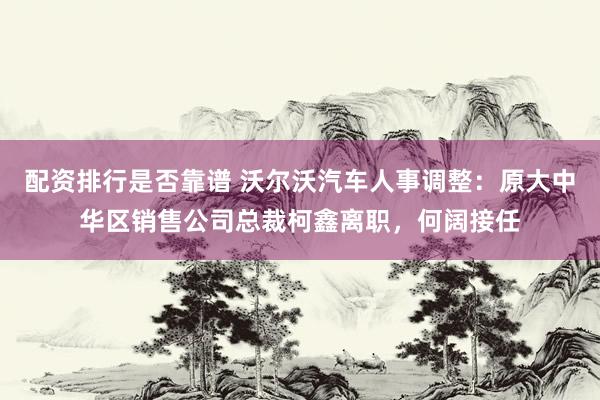 配资排行是否靠谱 沃尔沃汽车人事调整：原大中华区销售公司总裁柯鑫离职，何阔接任