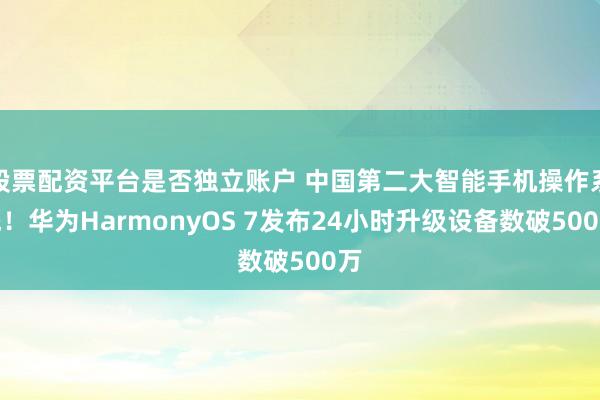 股票配资平台是否独立账户 中国第二大智能手机操作系统！华为HarmonyOS 7发布24小时升级设备数破500万