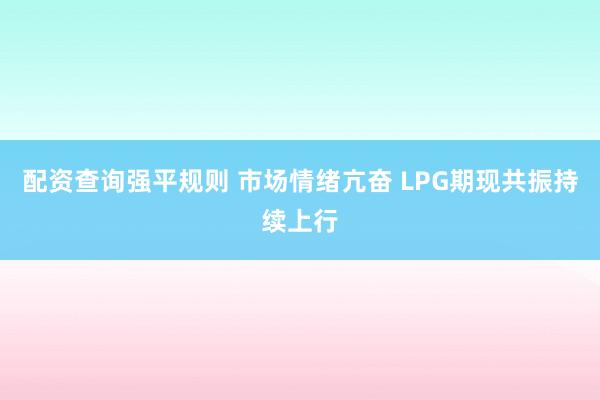配资查询强平规则 市场情绪亢奋 LPG期现共振持续上行