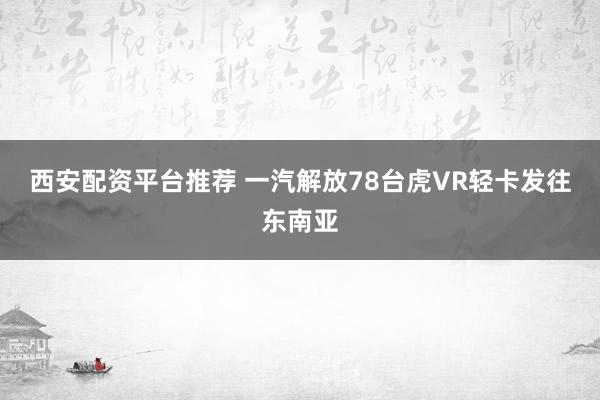 西安配资平台推荐 一汽解放78台虎VR轻卡发往东南亚