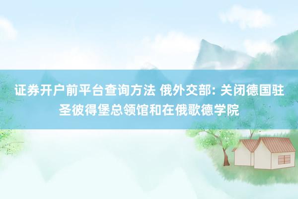 证券开户前平台查询方法 俄外交部: 关闭德国驻圣彼得堡总领馆和在俄歌德学院
