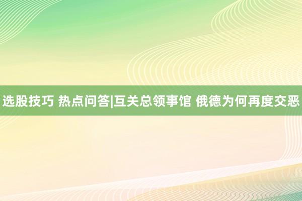选股技巧 热点问答|互关总领事馆 俄德为何再度交恶