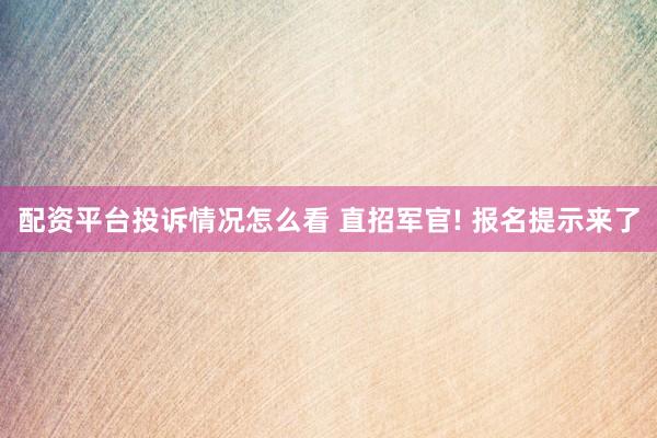 配资平台投诉情况怎么看 直招军官! 报名提示来了