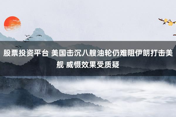 股票投资平台 美国击沉八艘油轮仍难阻伊朗打击美舰 威慑效果受质疑