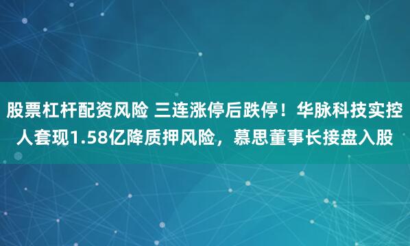 股票杠杆配资风险 三连涨停后跌停！华脉科技实控人套现1.58亿降质押风险，慕思董事长接盘入股