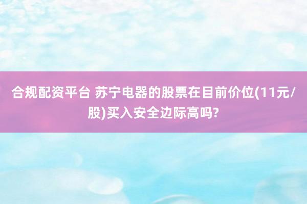 合规配资平台 苏宁电器的股票在目前价位(11元/股)买入安全边际高吗?