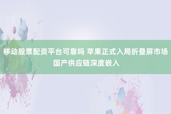 移动股票配资平台可靠吗 苹果正式入局折叠屏市场 国产供应链深度嵌入